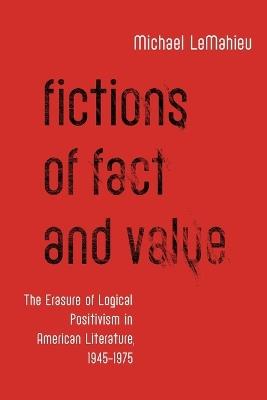 Fictions of Fact and Value: The Erasure of Logical Positivism in American Literature, 1945-1975 - Michael LeMahieu - cover