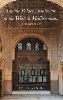 Islamic Palace Architecture in the Western Mediterranean: A History - Felix Arnold - cover