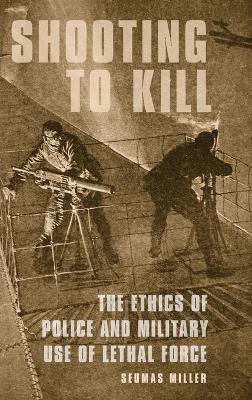 Shooting to Kill: The Ethics of Police and Military Use of Lethal Force - Seumas Miller - cover