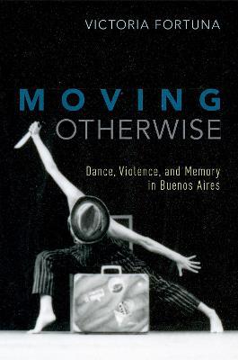 Moving Otherwise: Dance, Violence, and Memory in Buenos Aires - Victoria Fortuna - cover