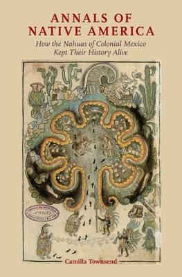 Annals of Native America: How the Nahuas of Colonial Mexico Kept Their History Alive - Camilla Townsend - cover