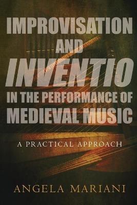 Improvisation and Inventio in the Performance of Medieval Music: A Practical Approach - Angela Mariani - cover