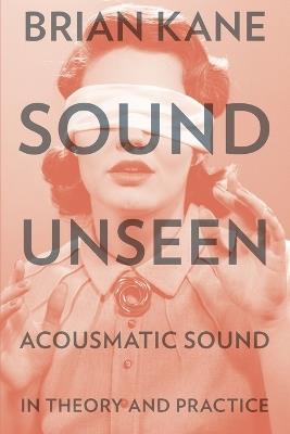 Sound Unseen: Acousmatic Sound in Theory and Practice - Brian Kane - cover