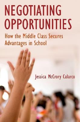 Negotiating Opportunities: How the Middle Class Secures Advantages in School - Jessica McCrory Calarco - cover
