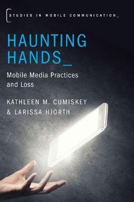 Haunting Hands: Mobile Media Practices and Loss - Kathleen M. Cumiskey,Larissa Hjorth - cover