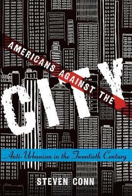 Americans Against the City: Anti-Urbanism in the Twentieth Century - Steven Conn - cover