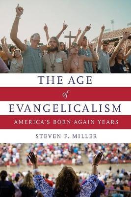 The Age of Evangelicalism: America's Born-Again Years - Steven P. Miller - cover
