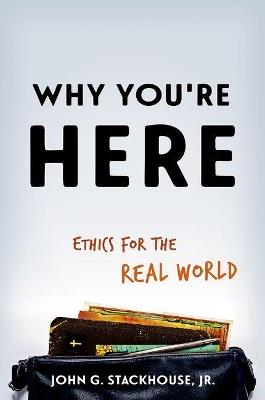 Why You're Here: Ethics for the Real World - John G. Stackhouse, Jr. - cover