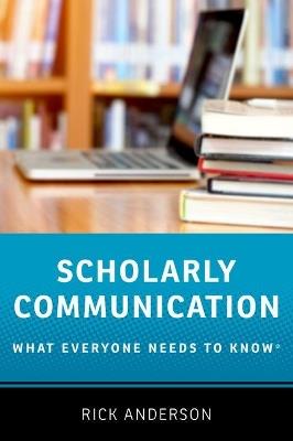 Scholarly Communication: What Everyone Needs to Know® - Rick Anderson - cover