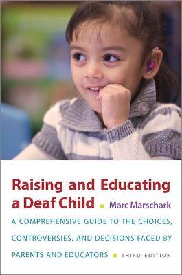 Raising and Educating a Deaf Child, Third Edition: A Comprehensive Guide to the Choices, Controversies, and Decisions Faced by Parents and Educators - Marc Marschark - cover