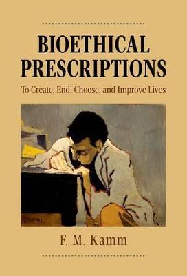Bioethical Prescriptions: To Create, End, Choose, and Improve Lives - F.M. Kamm - cover