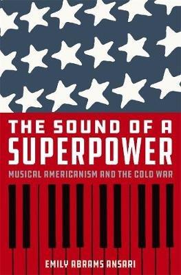 The Sound of a Superpower: Musical Americanism and the Cold War - Emily Abrams Ansari - cover