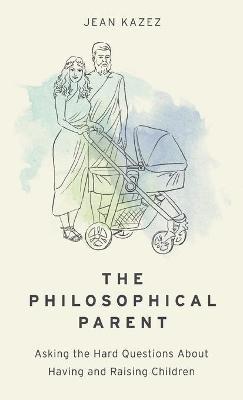 The Philosophical Parent: Asking the Hard Questions About Having and Raising Children - Jean Kazez - cover