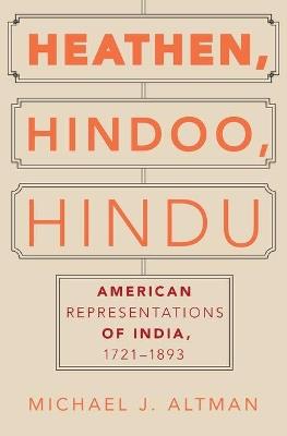 Heathen, Hindoo, Hindu: American Representations of India, 1721-1893 - Michael J. Altman - cover