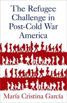 The Refugee Challenge in Post-Cold War America - Maria Garcia - cover