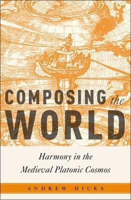Composing the World: Harmony in the Medieval Platonic Cosmos - Andrew Hicks - cover