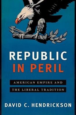 Republic in Peril: American Empire and the Betrayal of the Liberal Tradition - David C. Hendrickson - cover