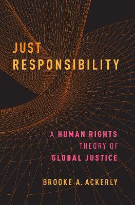 Just Responsibility: A Human Rights Theory of Global Justice - Brooke A. Ackerly - cover