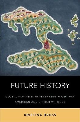 Future History: Global Fantasies in Seventeenth-Century American and British Writings - Kristina Bross - cover