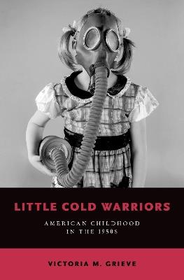 Little Cold Warriors: American Childhood in the 1950s - Victoria M. Grieve - cover