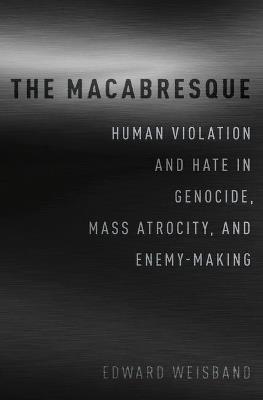 The Macabresque: Human Violation and Hate in Genocide, Mass Atrocity and Enemy-Making - Edward Weisband - cover