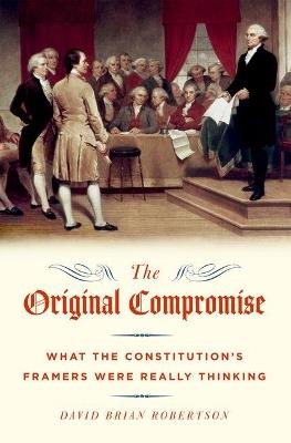 The Original Compromise: What the Constitution's Framers Were Really Thinking - David Brian Robertson - cover