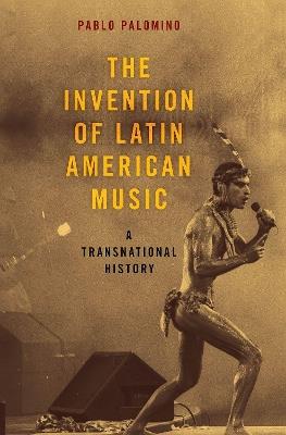 The Invention of Latin American Music: A Transnational History - Pablo Palomino - cover