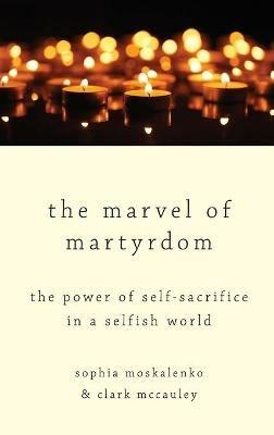 The Marvel of Martyrdom: The Power of Self-Sacrifice in a Selfish World - Sophia Moskalenko,Clark McCauley - cover