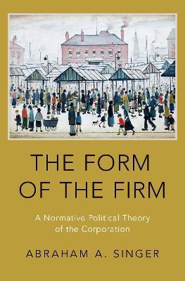 The Form of the Firm: A Normative Political Theory of the Corporation - Abraham A. Singer - cover