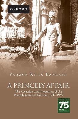 A Princely Affair: The Accession and Integration of the Princely States of Pakistan, 1947–1955 - Yaqoob Khan Bangash - cover