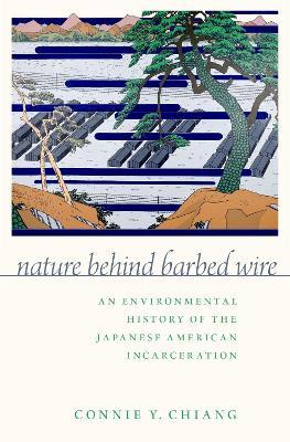 Nature Behind Barbed Wire: An Environmental History of the Japanese American Incarceration - Connie Y. Chiang - cover