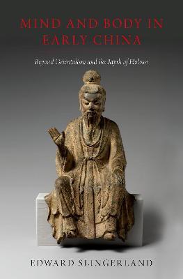 Mind and Body in Early China: Beyond Orientalism and the Myth of Holism - Edward Slingerland - cover
