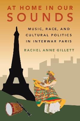 At Home in Our Sounds: Music, Race, and Cultural Politics in Interwar Paris - Rachel Anne Gillett - cover