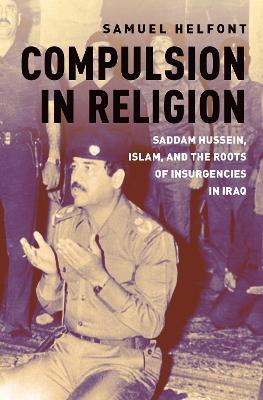Compulsion in Religion: Saddam Hussein, Islam, and the Roots of Insurgencies in Iraq - Samuel Helfont - cover