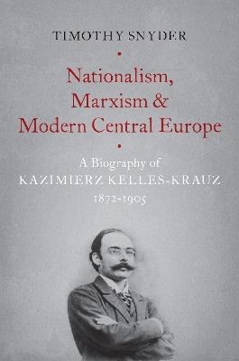 Nationalism, Marxism, and Modern Central Europe: A Biography of Kazimierz Kelles-Krauz, 1872-1905 - Timothy Snyder - cover