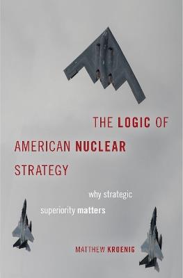 The Logic of American Nuclear Strategy: Why Strategic Superiority Matters - Matthew Kroenig - cover