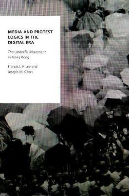Media and Protest Logics in the Digital Era: The Umbrella Movement in Hong Kong - Francis L.F. Lee,Joseph M. Chan - cover