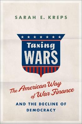 Taxing Wars: The American Way of War Finance and the Decline of Democracy - Sarah Kreps - cover
