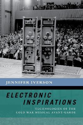 Electronic Inspirations: Technologies of the Cold War Musical Avant-Garde - Jennifer Iverson - cover