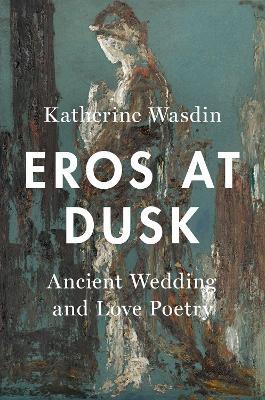 Eros at Dusk: Ancient Wedding and Love Poetry - Katherine Wasdin - cover