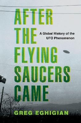 After the Flying Saucers Came: A Global History of the UFO Phenomenon - Greg Eghigian - cover