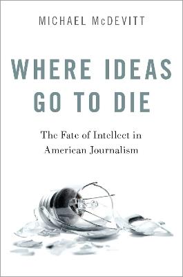 Where Ideas Go to Die: The Fate of Intellect in American Journalism - Michael McDevitt - cover