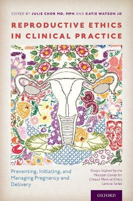 Reproductive Ethics in Clinical Practice: Preventing, Initiating, and Managing Pregnancy and Delivery--Essays Inspired by the MacLean Center for Clinical Medical Ethics Lecture Series - cover