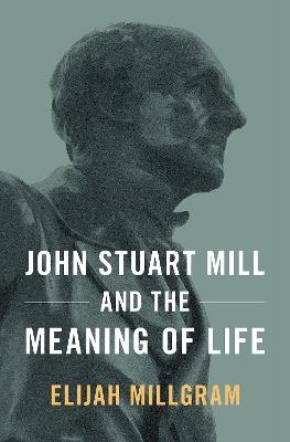 John Stuart Mill and the Meaning of Life - Elijah Millgram - cover
