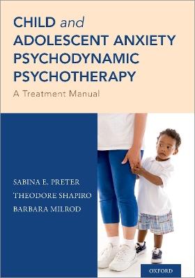 Child and Adolescent Anxiety Psychodynamic Psychotherapy: A Treatment Manual - Sabina E. Preter,Theodore Shapiro,Barbara Milrod - cover