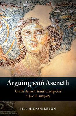 Arguing with Aseneth: Gentile Access to Israel's Living God in Jewish Antiquity - Jill Hicks-Keeton - cover