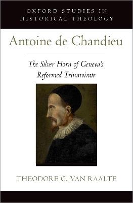 Antoine de Chandieu: The Silver Horn of Geneva's Reformed Triumvirate - Theodore Van Raalte - cover
