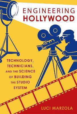 Engineering Hollywood: Technology, Technicians, and the Science of Building the Studio System - Luci Marzola - cover
