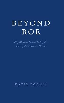 Beyond Roe: Why Abortion Should be Legal--Even if the Fetus is a Person - David Boonin - cover