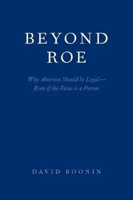 Beyond Roe: Why Abortion Should be Legal--Even if the Fetus is a Person - David Boonin - cover